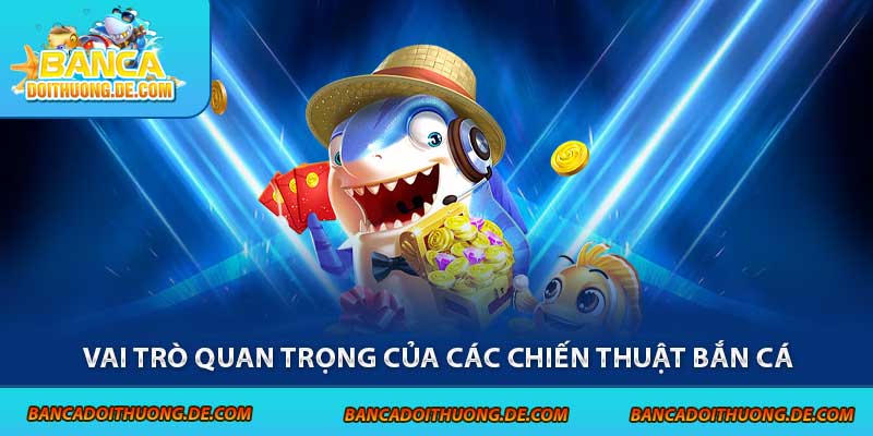 Chiến Thuật Bắn Cá - 5 Tuyệt Chiêu Giúp Bạn Nhận Thưởng Lớn 2 Vai trò quan trọng của các chiến thuật bắn cá